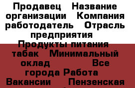 Продавец › Название организации ­ Компания-работодатель › Отрасль предприятия ­ Продукты питания, табак › Минимальный оклад ­ 12 000 - Все города Работа » Вакансии   . Пензенская обл.